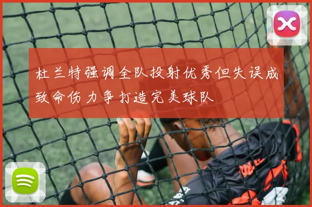 杜兰特强调全队投射优秀但失误成致命伤力争打造完美球队