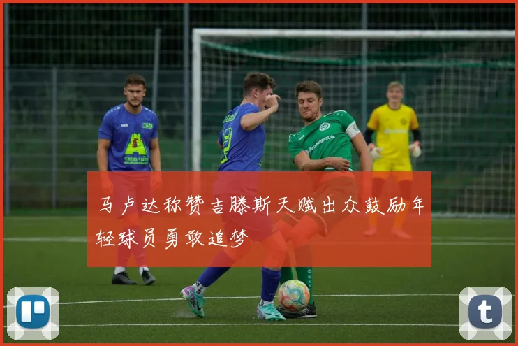 马卢达称赞吉滕斯天赋出众鼓励年轻球员勇敢追梦