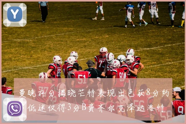 曼晚评分揭晓芒特表现出色获8分约罗低迷仅得3分B费齐尔克泽达洛特均获7分