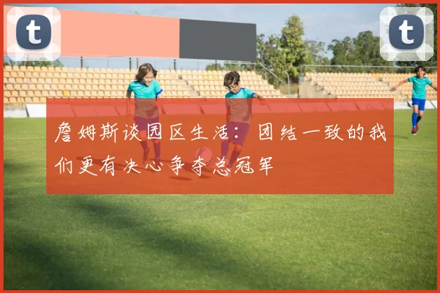 詹姆斯谈园区生活：团结一致的我们更有决心争夺总冠军