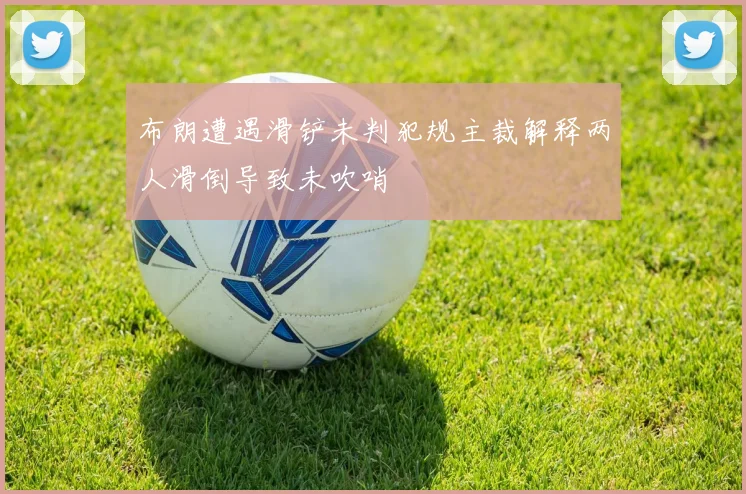 布朗遭遇滑铲未判犯规主裁解释两人滑倒导致未吹哨