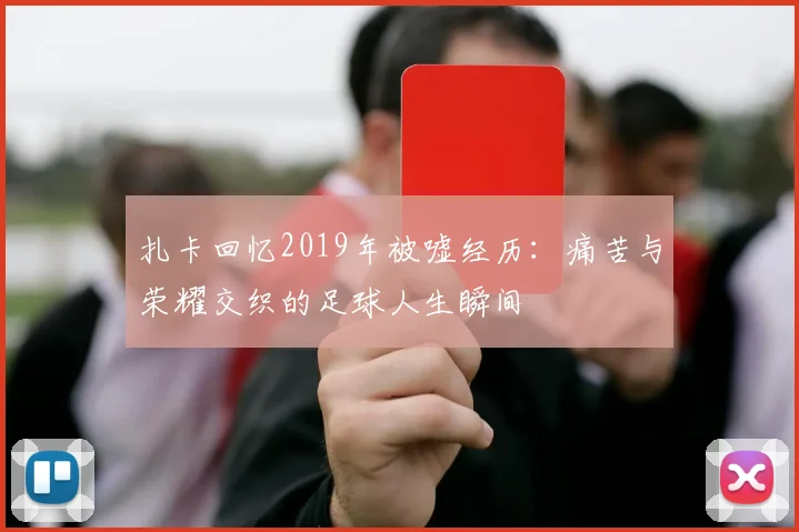 扎卡回忆2019年被嘘经历：痛苦与荣耀交织的足球人生瞬间